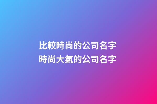 比較時尚的公司名字 時尚大氣的公司名字-第1張-公司起名-玄機派